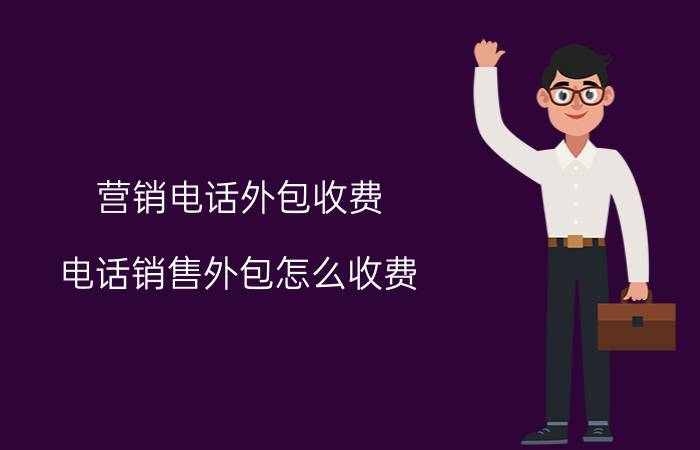 营销电话外包收费 电话销售外包怎么收费？